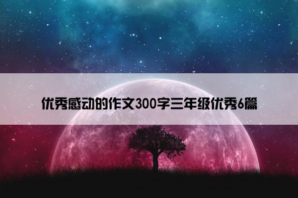 优秀感动的作文300字三年级优秀6篇