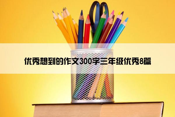 优秀想到的作文300字三年级优秀8篇