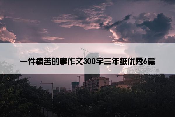 一件痛苦的事作文300字三年级优秀6篇