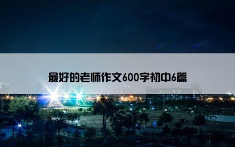 最好的老师作文600字初中6篇