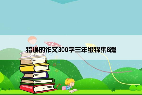 错误的作文300字三年级锦集8篇