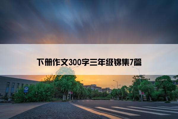 下册作文300字三年级锦集7篇