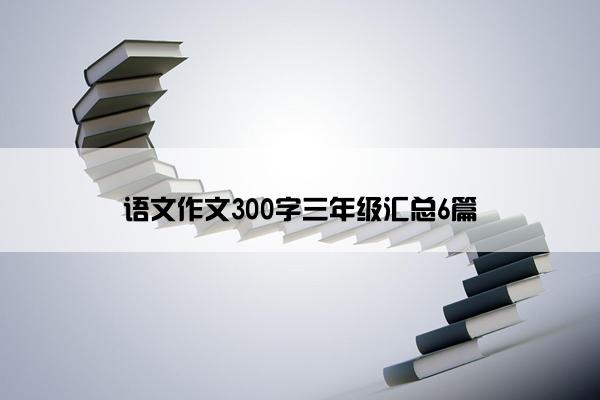 语文作文300字三年级汇总6篇