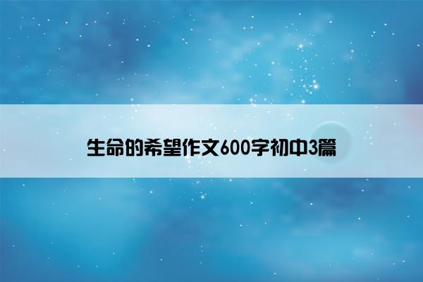 生命的希望作文600字初中3篇