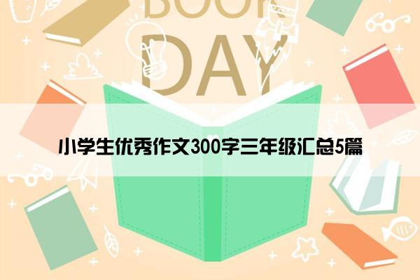 小学生优秀作文300字三年级汇总5篇