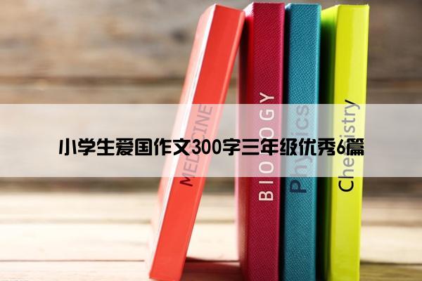 小学生爱国作文300字三年级优秀6篇