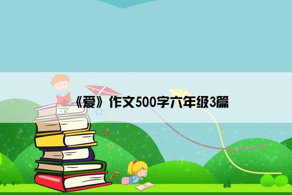 《爱》作文500字六年级3篇