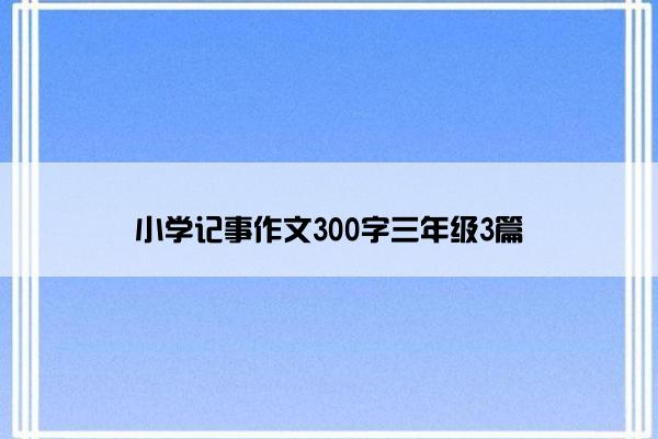 小学记事作文300字三年级3篇