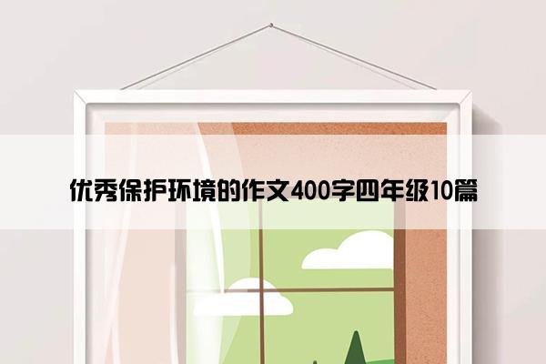 优秀保护环境的作文400字四年级10篇