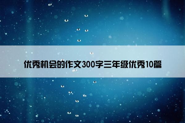 优秀机会的作文300字三年级优秀10篇