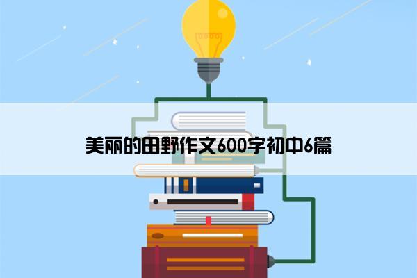 美丽的田野作文600字初中6篇