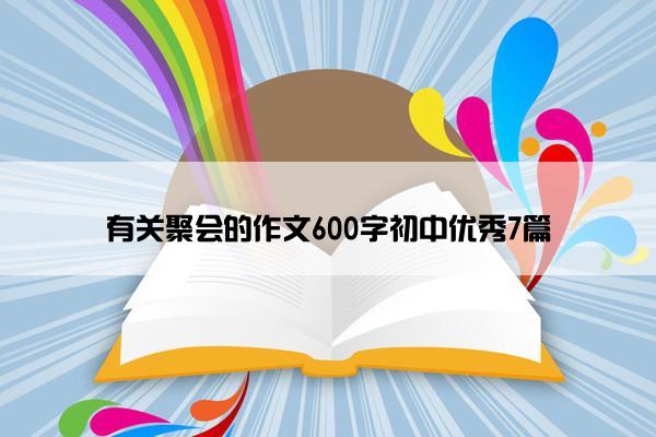 有关聚会的作文600字初中优秀7篇