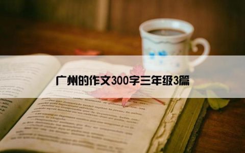 广州的作文300字三年级3篇