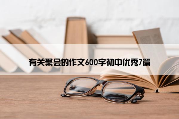 有关聚会的作文600字初中优秀7篇