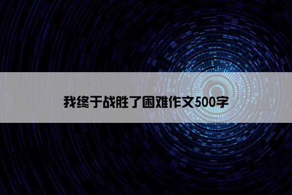 我终于战胜了困难作文500字