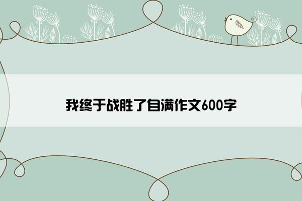 我终于战胜了自满作文600字