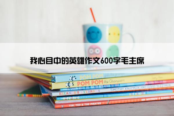 我心目中的英雄作文600字毛主席