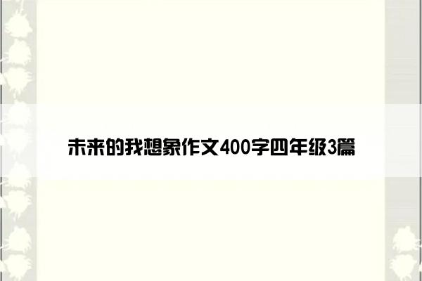 未来的我想象作文400字四年级3篇