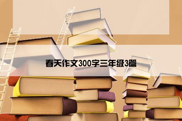 春天作文300字三年级3篇