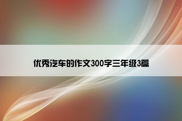 优秀汽车的作文300字三年级3篇