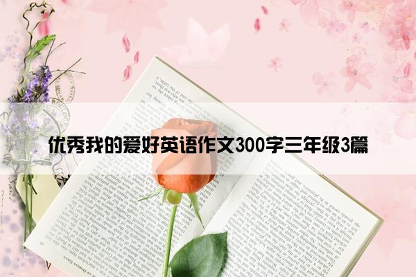 优秀我的爱好英语作文300字三年级3篇