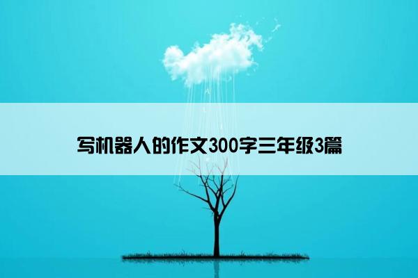 写机器人的作文300字三年级3篇