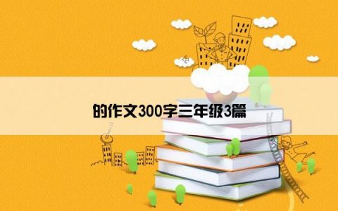 的作文300字三年级3篇
