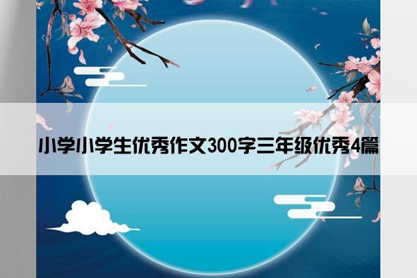 小学小学生优秀作文300字三年级优秀4篇