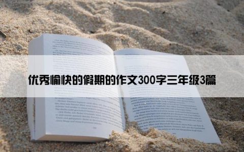 优秀愉快的假期的作文300字三年级3篇