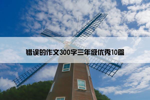 错误的作文300字三年级优秀10篇