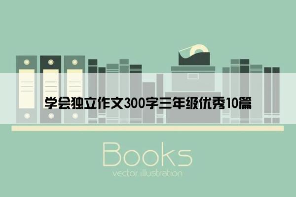 学会独立作文300字三年级优秀10篇