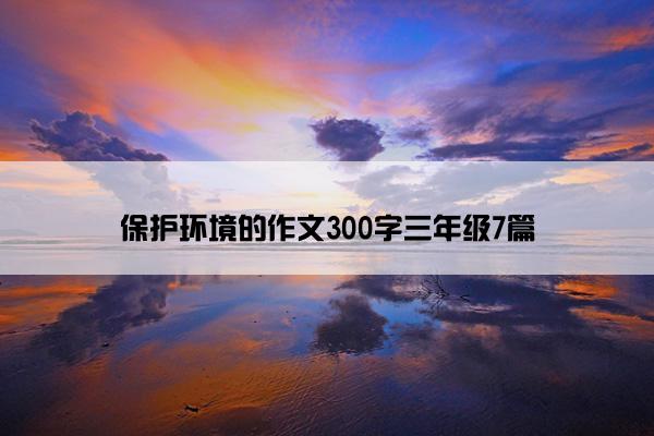 保护环境的作文300字三年级7篇