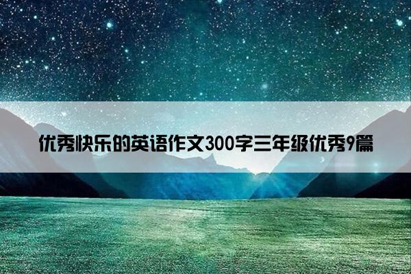 优秀快乐的英语作文300字三年级优秀9篇