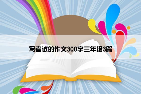 写考试的作文300字三年级3篇