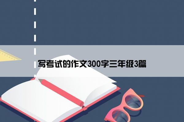 写考试的作文300字三年级3篇