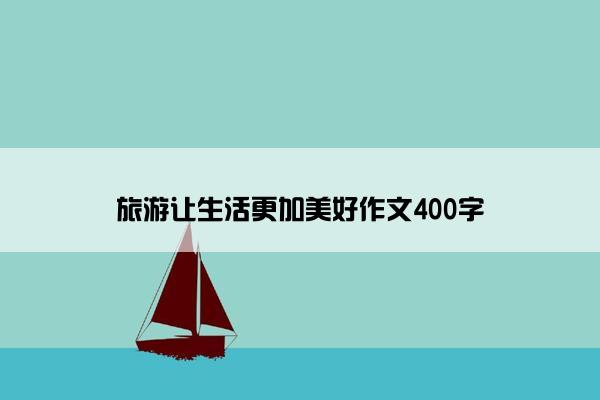 旅游让生活更加美好作文400字