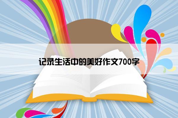 记录生活中的美好作文700字