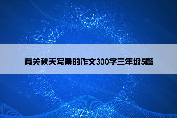 有关秋天写景的作文300字三年级5篇