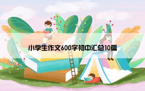 小学生作文600字初中汇总10篇