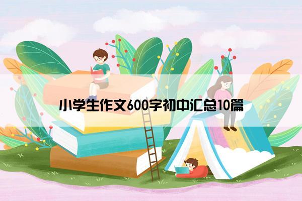 小学生作文600字初中汇总10篇