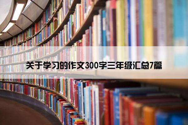 关于学习的作文300字三年级汇总7篇