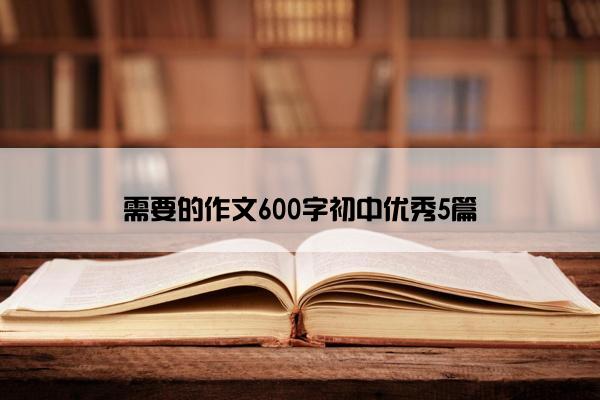 需要的作文600字初中优秀5篇