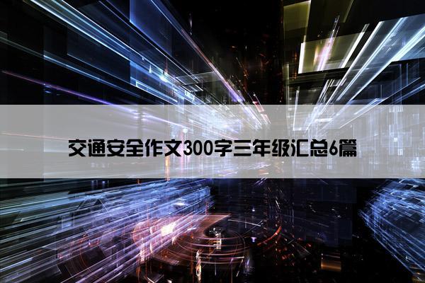 交通安全作文300字三年级汇总6篇