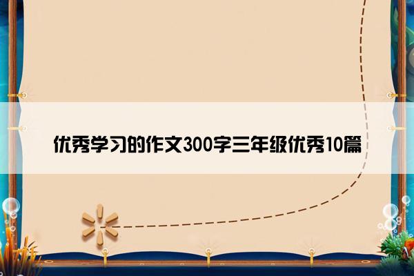 优秀学习的作文300字三年级优秀10篇