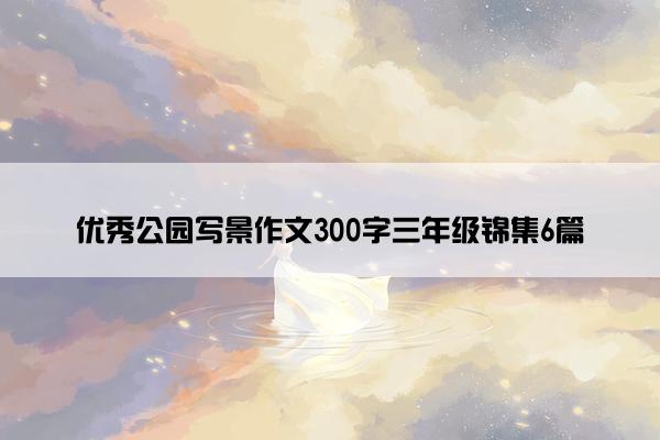 优秀公园写景作文300字三年级锦集6篇