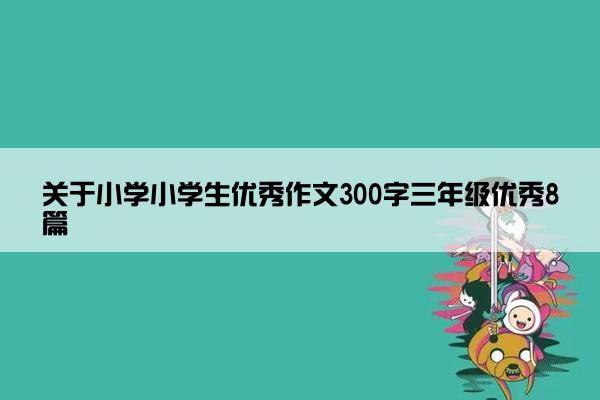 关于小学小学生优秀作文300字三年级优秀8篇