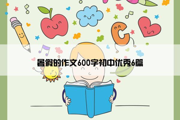 暑假的作文600字初中优秀6篇