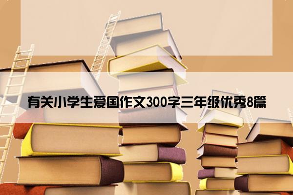 有关小学生爱国作文300字三年级优秀8篇