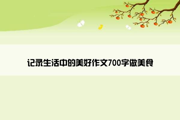 记录生活中的美好作文700字做美食