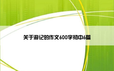 关于游记的作文600字初中6篇